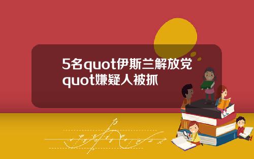 5名quot伊斯兰解放党quot嫌疑人被抓