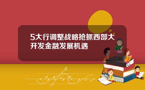 5大行调整战略抢抓西部大开发金融发展机遇