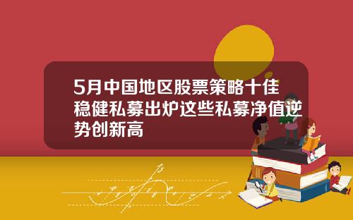 5月中国地区股票策略十佳稳健私募出炉这些私募净值逆势创新高