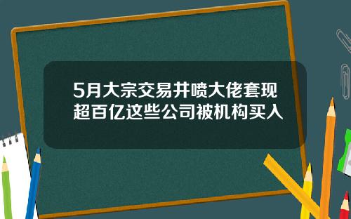 5月大宗交易井喷大佬套现超百亿这些公司被机构买入