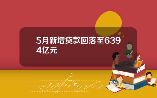 5月新增贷款回落至6394亿元