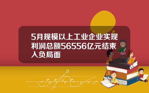 5月规模以上工业企业实现利润总额56556亿元结束入负局面