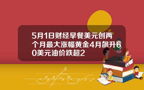 5月1日财经早餐美元创两个月最大涨幅黄金4月飙升60美元油价跌超2
