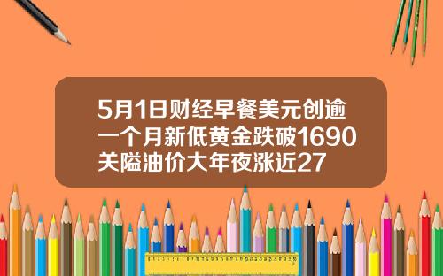 5月1日财经早餐美元创逾一个月新低黄金跌破1690关隘油价大年夜涨近27