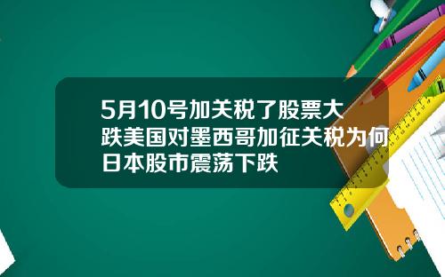 5月10号加关税了股票大跌美国对墨西哥加征关税为何日本股市震荡下跌