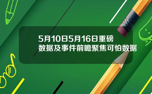 5月10日5月16日重磅数据及事件前瞻聚焦可怕数据
