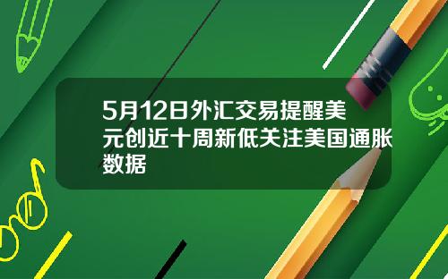 5月12日外汇交易提醒美元创近十周新低关注美国通胀数据