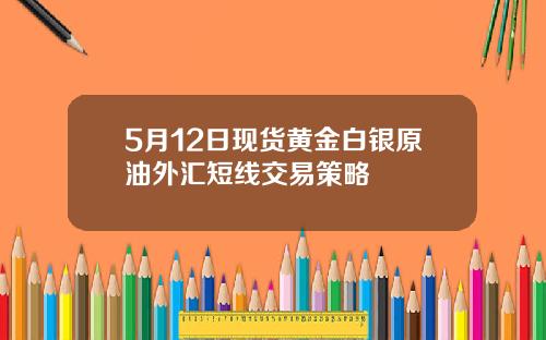 5月12日现货黄金白银原油外汇短线交易策略