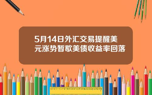5月14日外汇交易提醒美元涨势暂歇美债收益率回落