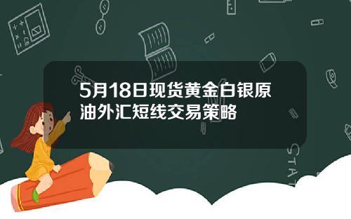 5月18日现货黄金白银原油外汇短线交易策略