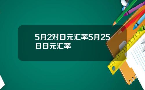 5月2对日元汇率5月25日日元汇率