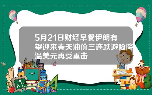 5月21日财经早餐伊朗有望迎来春天油价三连跌避险降温美元再受重击