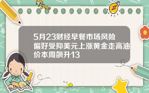 5月23财经早餐市场风险偏好受抑美元上涨黄金走高油价本周飙升13