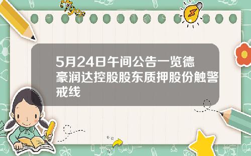 5月24日午间公告一览德豪润达控股股东质押股份触警戒线