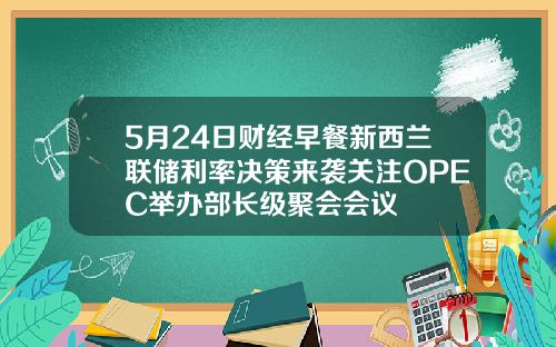 5月24日财经早餐新西兰联储利率决策来袭关注OPEC举办部长级聚会会议