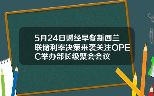 5月24日财经早餐新西兰联储利率决策来袭关注OPEC举办部长级聚会会议