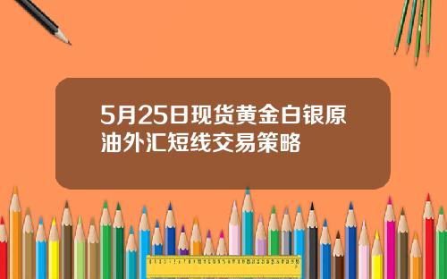 5月25日现货黄金白银原油外汇短线交易策略