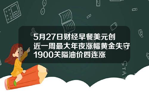 5月27日财经早餐美元创近一周最大年夜涨幅黄金失守1900关隘油价四连涨