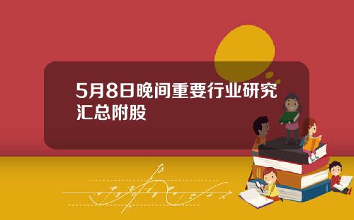 5月8日晚间重要行业研究汇总附股