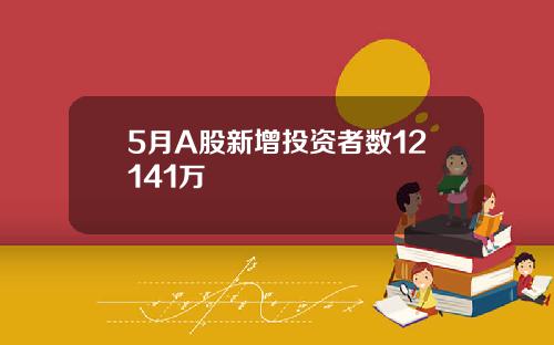 5月A股新增投资者数12141万