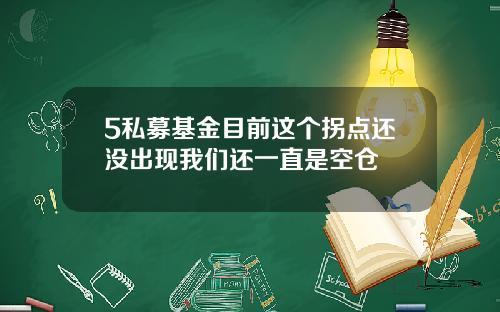 5私募基金目前这个拐点还没出现我们还一直是空仓