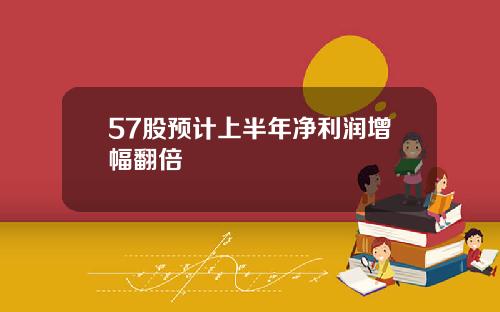 57股预计上半年净利润增幅翻倍