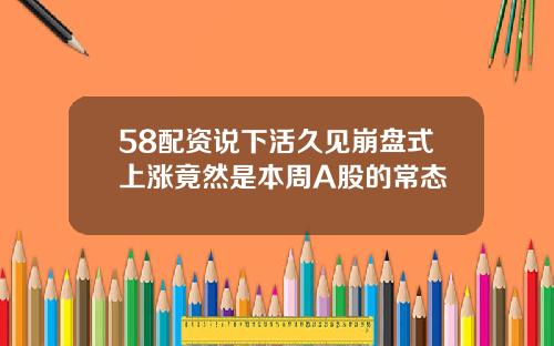 58配资说下活久见崩盘式上涨竟然是本周A股的常态
