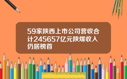 59家陕西上市公司营收合计245657亿元陕煤收入仍居榜首