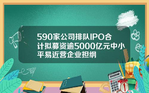 590家公司排队IPO合计拟募资逾5000亿元中小平易近营企业担纲