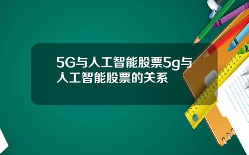 5G与人工智能股票5g与人工智能股票的关系