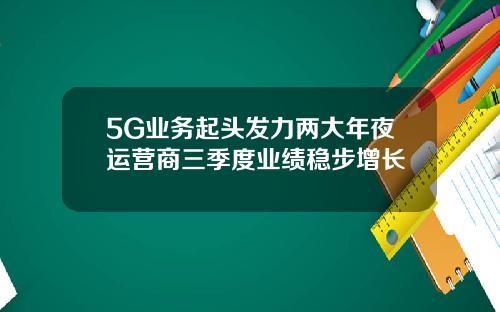 5G业务起头发力两大年夜运营商三季度业绩稳步增长