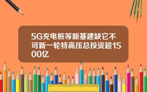 5G充电桩等新基建缺它不可新一轮特高压总投资超1500亿