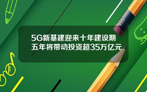 5G新基建迎来十年建设期五年将带动投资超35万亿元