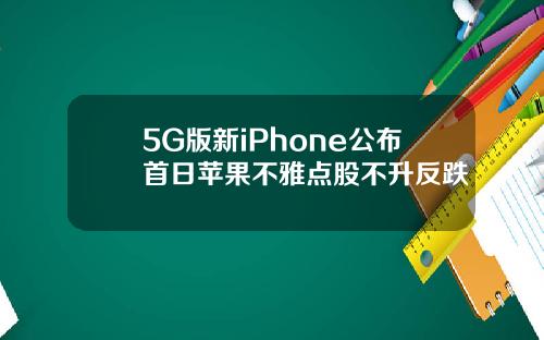 5G版新iPhone公布首日苹果不雅点股不升反跌