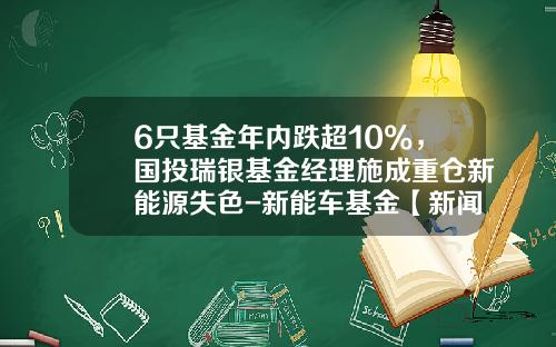 6只基金年内跌超10%,国投瑞银基金经理施成重仓新能源失色-新能车基金【新闻】