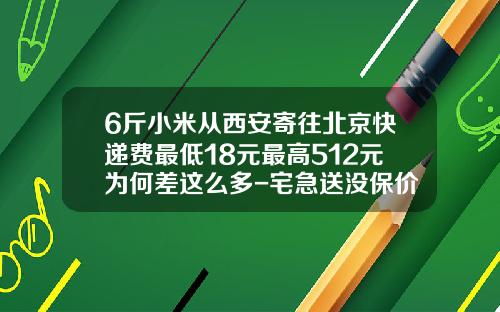 6斤小米从西安寄往北京快递费最低18元最高512元为何差这么多-宅急送没保价多少赔偿