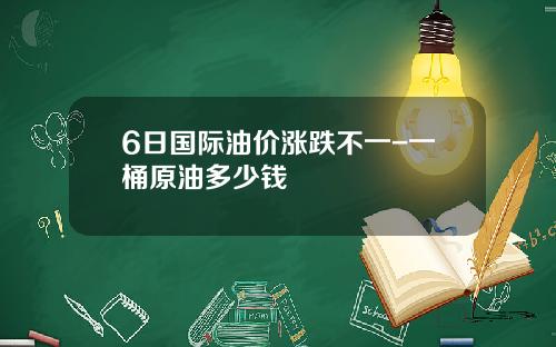6日国际油价涨跌不一-一桶原油多少钱