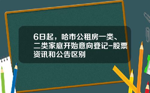 6日起，哈市公租房一类、二类家庭开始意向登记-股票资讯和公告区别