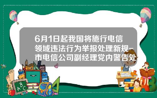 6月1日起我国将施行电信领域违法行为举报处理新规-市电信公司副经理党内警告处分