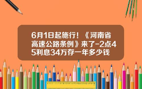 6月1日起施行！《河南省高速公路条例》来了-2点45利息34万存一年多少钱
