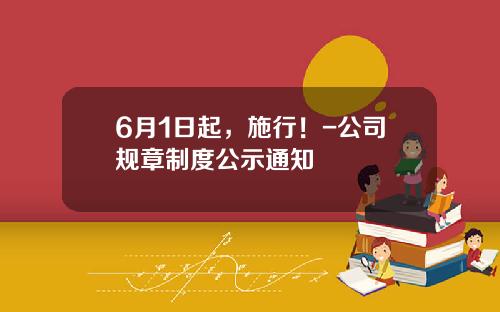 6月1日起，施行！-公司规章制度公示通知