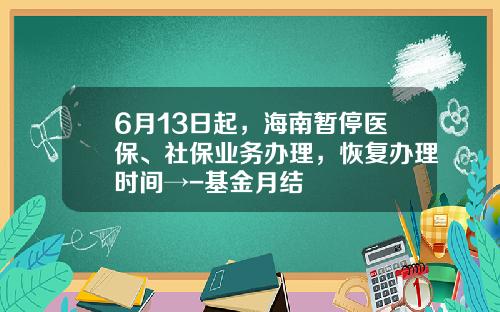 6月13日起，海南暂停医保、社保业务办理，恢复办理时间→-基金月结