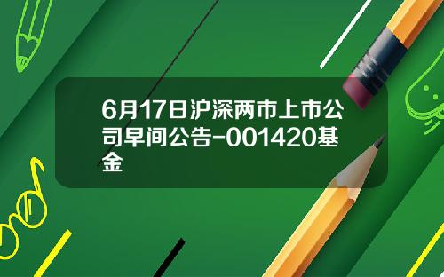 6月17日沪深两市上市公司早间公告-001420基金