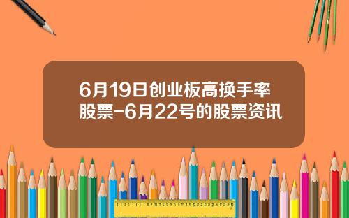 6月19日创业板高换手率股票-6月22号的股票资讯