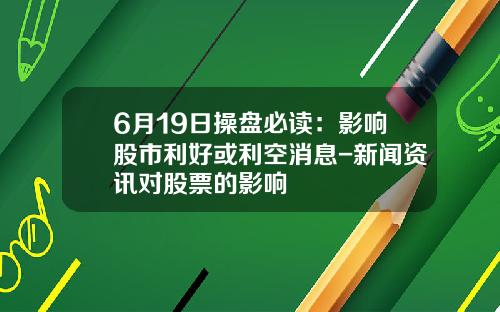 6月19日操盘必读：影响股市利好或利空消息-新闻资讯对股票的影响