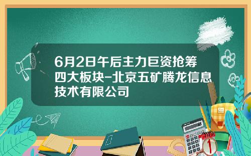 6月2日午后主力巨资抢筹四大板块-北京五矿腾龙信息技术有限公司
