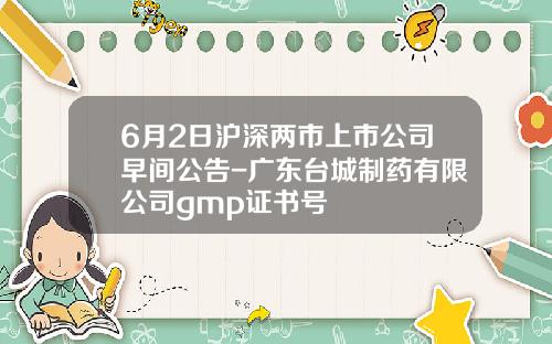 6月2日沪深两市上市公司早间公告-广东台城制药有限公司gmp证书号