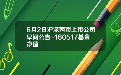 6月2日沪深两市上市公司早间公告-160517基金净值