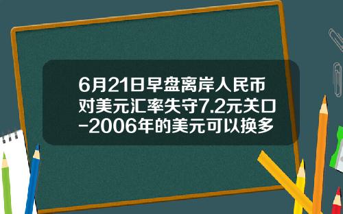 6月21日早盘离岸人民币对美元汇率失守7.2元关口-2006年的美元可以换多少人民币