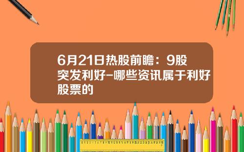 6月21日热股前瞻：9股突发利好-哪些资讯属于利好股票的